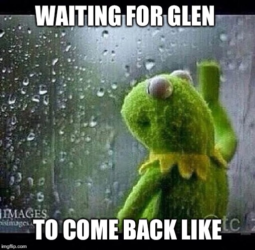 Kermit | WAITING FOR GLEN TO COME BACK LIKE | image tagged in kermit | made w/ Imgflip meme maker