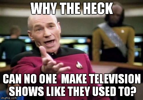 Television used to be good | WHY THE HECK CAN NO ONE  MAKE TELEVISION SHOWS LIKE THEY USED TO? | image tagged in memes,picard wtf,why | made w/ Imgflip meme maker