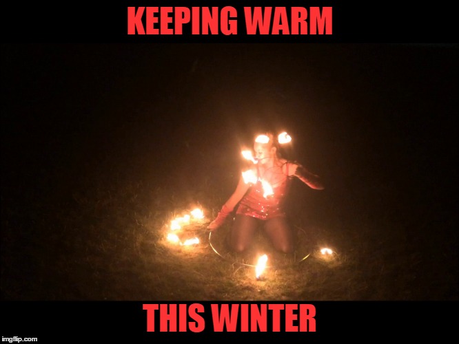 Winter Warmer | KEEPING WARM THIS WINTER | image tagged in fire girl,fire dancer,fire hula hoop,fire fans,circus | made w/ Imgflip meme maker