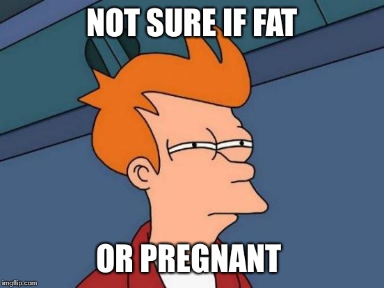 Futurama Fry | NOT SURE IF FAT OR PREGNANT | image tagged in memes,futurama fry | made w/ Imgflip meme maker