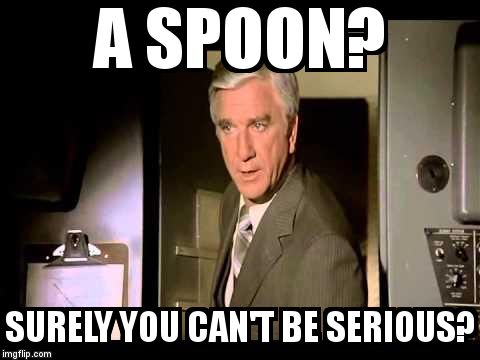 A SPOON? SURELY YOU CAN'T BE SERIOUS? | image tagged in fr5ga | made w/ Imgflip meme maker