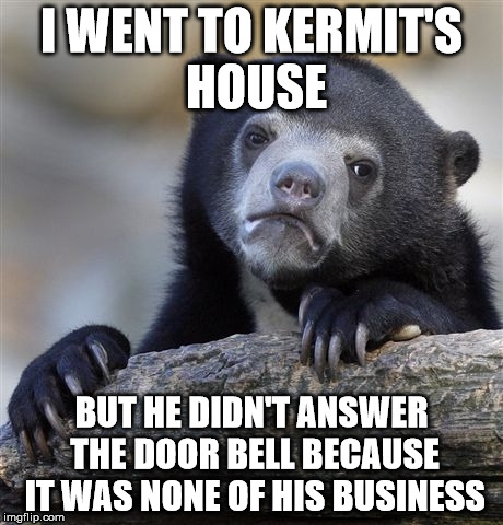 Confession Bear | I WENT TO KERMIT'S HOUSE BUT HE DIDN'T ANSWER THE DOOR BELL BECAUSE IT WAS NONE OF HIS BUSINESS | image tagged in memes,confession bear | made w/ Imgflip meme maker