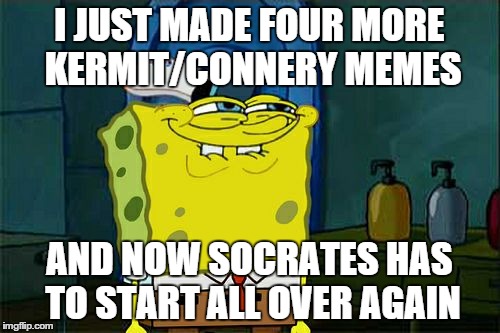 Don't You Squidward Meme | I JUST MADE FOUR MORE KERMIT/CONNERY MEMES AND NOW SOCRATES HAS TO START ALL OVER AGAIN | image tagged in memes,dont you squidward | made w/ Imgflip meme maker