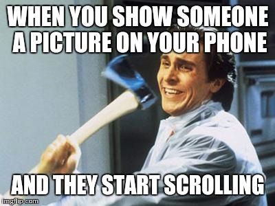 Christian Bale With Axe | WHEN YOU SHOW SOMEONE A PICTURE ON YOUR PHONE AND THEY START SCROLLING | image tagged in christian bale with axe | made w/ Imgflip meme maker
