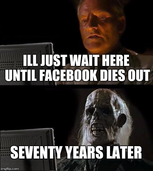 I'll Just Wait Here | ILL JUST WAIT HERE UNTIL FACEBOOK DIES OUT SEVENTY YEARS LATER | image tagged in memes,ill just wait here | made w/ Imgflip meme maker