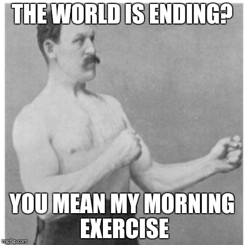 Overly Manly Man | THE WORLD IS ENDING? YOU MEAN MY MORNING EXERCISE | image tagged in memes,overly manly man | made w/ Imgflip meme maker