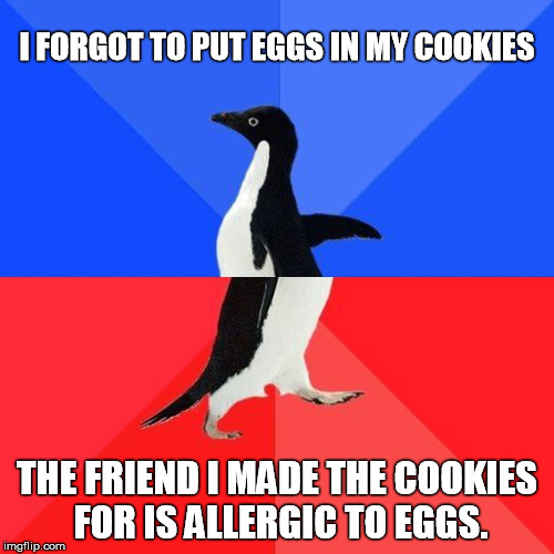 Socially Awkward Penguin | I FORGOT TO PUT EGGS IN MY COOKIES THE FRIEND I MADE THE COOKIES FOR IS ALLERGIC TO EGGS. | image tagged in socially awkward penguin,AdviceAnimals | made w/ Imgflip meme maker