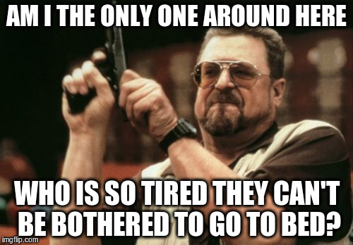Am I The Only One Around Here | AM I THE ONLY ONE AROUND HERE WHO IS SO TIRED THEY CAN'T BE BOTHERED TO GO TO BED? | image tagged in memes,am i the only one around here | made w/ Imgflip meme maker