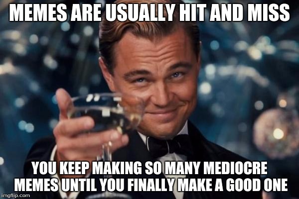 Just keep trying! Good memes don't come easy! | MEMES ARE USUALLY HIT AND MISS YOU KEEP MAKING SO MANY MEDIOCRE MEMES UNTIL YOU FINALLY MAKE A GOOD ONE | image tagged in memes,leonardo dicaprio cheers | made w/ Imgflip meme maker