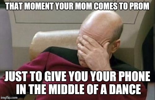 Captain Picard Facepalm | THAT MOMENT YOUR MOM COMES TO PROM JUST TO GIVE YOU YOUR PHONE IN THE MIDDLE OF A DANCE | image tagged in memes,captain picard facepalm | made w/ Imgflip meme maker