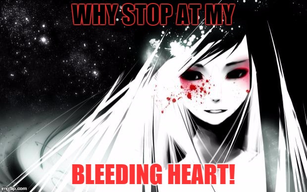 Anime Blood Girl | WHY STOP AT MY BLEEDING HEART! | image tagged in anime blood girl | made w/ Imgflip meme maker