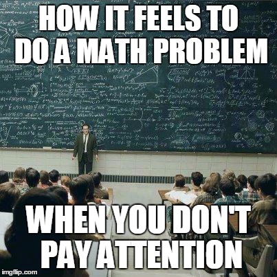 It sucks when you don't. | HOW IT FEELS TO DO A MATH PROBLEM WHEN YOU DON'T PAY ATTENTION | image tagged in school,attention,math | made w/ Imgflip meme maker