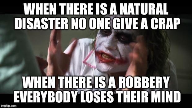 And everybody loses their minds | WHEN THERE IS A NATURAL DISASTER NO ONE GIVE A CRAP WHEN THERE IS A ROBBERY EVERYBODY LOSES THEIR MIND | image tagged in memes,and everybody loses their minds | made w/ Imgflip meme maker