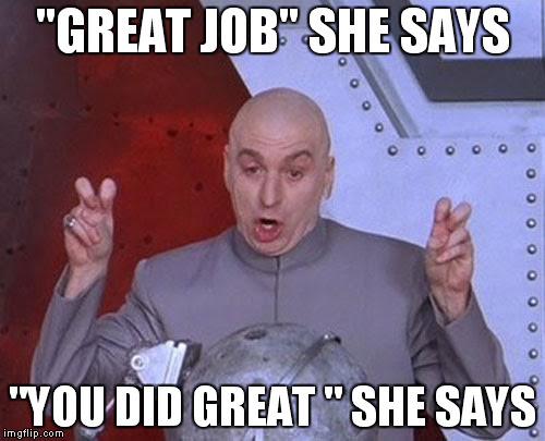 when i do this dishes for my mom and she gives them the stank eye | "GREAT JOB" SHE SAYS "YOU DID GREAT
" SHE SAYS | image tagged in memes,dr evil laser | made w/ Imgflip meme maker