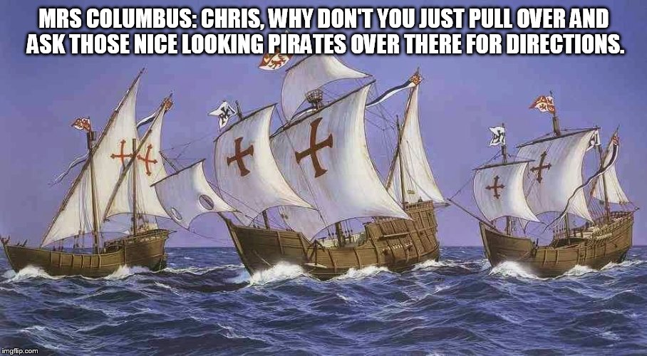 MRS COLUMBUS: CHRIS, WHY DON'T YOU JUST PULL OVER AND ASK THOSE NICE LOOKING PIRATES OVER THERE FOR DIRECTIONS. | made w/ Imgflip meme maker