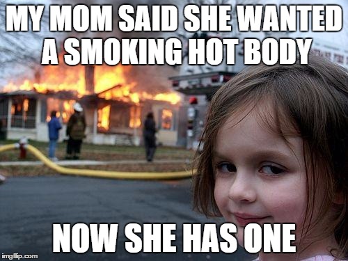 Disaster Girl | MY MOM SAID SHE WANTED A SMOKING HOT BODY NOW SHE HAS ONE | image tagged in memes,disaster girl | made w/ Imgflip meme maker