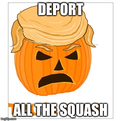 Late Donald Trumpkin | DEPORT ALL THE SQUASH | image tagged in memes,donald trump,donald trumpkin,ideas,imgflip,users | made w/ Imgflip meme maker