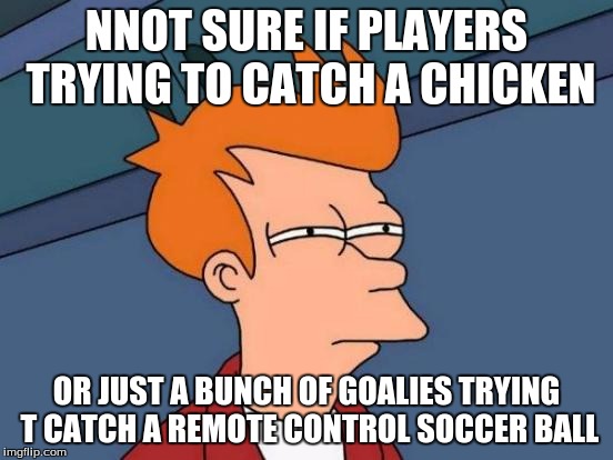 Futurama Fry Meme | NNOT SURE IF PLAYERS TRYING TO CATCH A CHICKEN OR JUST A BUNCH OF GOALIES TRYING T CATCH A REMOTE CONTROL SOCCER BALL | image tagged in memes,futurama fry | made w/ Imgflip meme maker