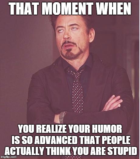 Face You Make Robert Downey Jr | THAT MOMENT WHEN YOU REALIZE YOUR HUMOR IS SO ADVANCED THAT PEOPLE ACTUALLY THINK YOU ARE STUPID | image tagged in memes,face you make robert downey jr | made w/ Imgflip meme maker