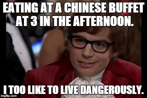 I Too Like To Live Dangerously Meme | EATING AT A CHINESE BUFFET AT 3 IN THE AFTERNOON. I TOO LIKE TO LIVE DANGEROUSLY. | image tagged in memes,i too like to live dangerously | made w/ Imgflip meme maker