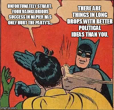 Batman Slapping Robin Meme | UNFORTUNATELY STUART, YOUR VAINGLORIOUS SUCCESS IN NAPIER HAS ONLY HURT THE PARTY'S... THERE ARE THINGS IN LONG DROPS WITH BETTER POLITICAL  | image tagged in memes,batman slapping robin | made w/ Imgflip meme maker