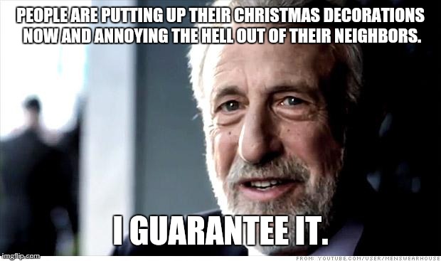 I Guarantee It Meme | PEOPLE ARE PUTTING UP THEIR CHRISTMAS DECORATIONS NOW AND ANNOYING THE HELL OUT OF THEIR NEIGHBORS. I GUARANTEE IT. | image tagged in memes,i guarantee it | made w/ Imgflip meme maker