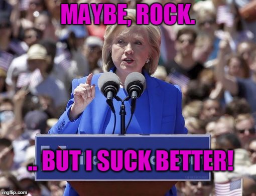 Hillary | MAYBE, ROCK. .. BUT I SUCK BETTER! | image tagged in hillary | made w/ Imgflip meme maker