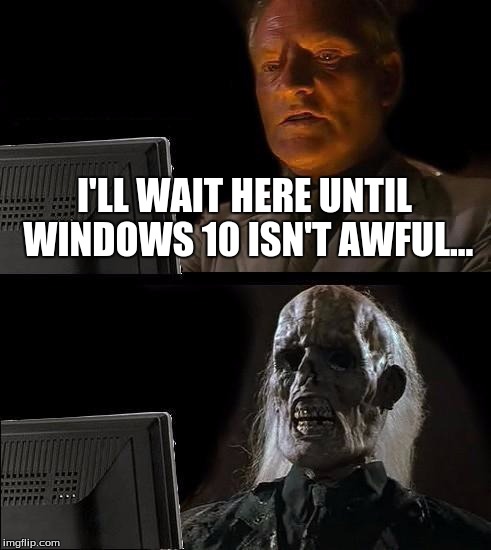 I'll Just Wait Here | I'LL WAIT HERE UNTIL WINDOWS 10 ISN'T AWFUL... | image tagged in memes,ill just wait here | made w/ Imgflip meme maker