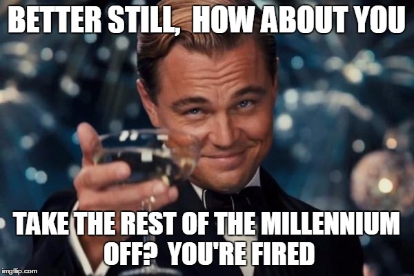 Leonardo Dicaprio Cheers Meme | BETTER STILL,  HOW ABOUT YOU TAKE THE REST OF THE MILLENNIUM OFF?  YOU'RE FIRED | image tagged in memes,leonardo dicaprio cheers | made w/ Imgflip meme maker