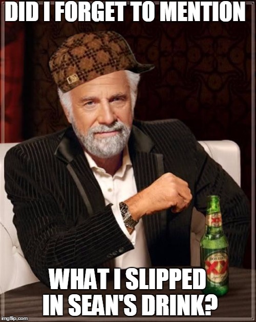 The Most Interesting Man In The World Meme | DID I FORGET TO MENTION WHAT I SLIPPED IN SEAN'S DRINK? | image tagged in memes,the most interesting man in the world,scumbag | made w/ Imgflip meme maker