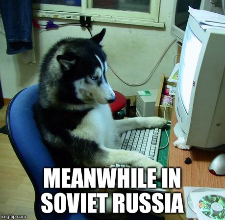 I Have No Idea What I Am Doing | MEANWHILE IN SOVIET RUSSIA | image tagged in memes,i have no idea what i am doing | made w/ Imgflip meme maker