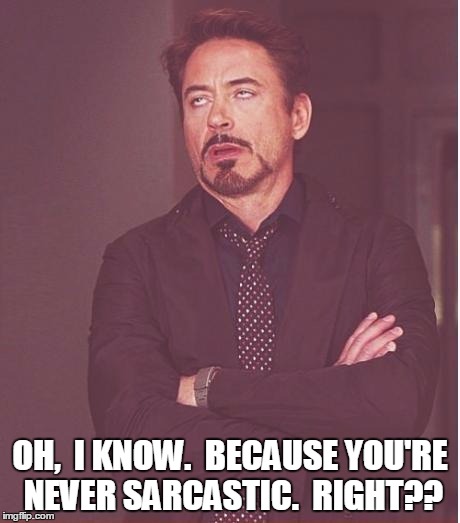 Face You Make Robert Downey Jr Meme | OH,  I KNOW.  BECAUSE YOU'RE NEVER SARCASTIC.  RIGHT?? | image tagged in memes,face you make robert downey jr | made w/ Imgflip meme maker