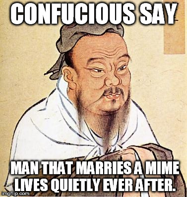 Confucious say | CONFUCIOUS SAY MAN THAT MARRIES A MIME LIVES QUIETLY EVER AFTER. | image tagged in confucious say | made w/ Imgflip meme maker