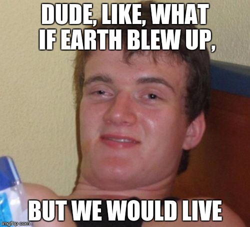 10 Guy Meme | DUDE, LIKE, WHAT IF EARTH BLEW UP, BUT WE WOULD LIVE | image tagged in memes,10 guy | made w/ Imgflip meme maker