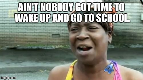 Ain't Nobody Got Time For That Meme | AIN'T NOBODY GOT TIME TO WAKE UP AND GO TO SCHOOL. | image tagged in memes,aint nobody got time for that | made w/ Imgflip meme maker