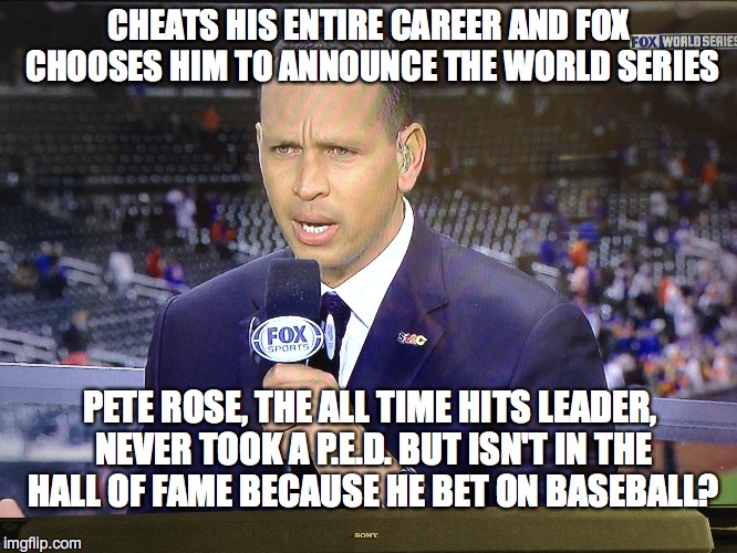 Another Reason Besides Joe Buck to Hate FOX Sports | CHEATS HIS ENTIRE CAREER AND FOX CHOOSES HIM TO ANNOUNCE THE WORLD SERIES PETE ROSE, THE ALL TIME HITS LEADER, NEVER TOOK A P.E.D. BUT ISN'T | image tagged in a-rod,alex rodriguez,baseball,world series,pete rose | made w/ Imgflip meme maker