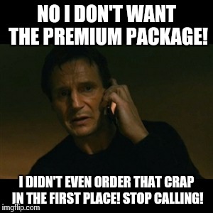 Liam Neeson Taken Meme | NO I DON'T WANT THE PREMIUM PACKAGE! I DIDN'T EVEN ORDER THAT CRAP IN THE FIRST PLACE! STOP CALLING! | image tagged in memes,liam neeson taken | made w/ Imgflip meme maker