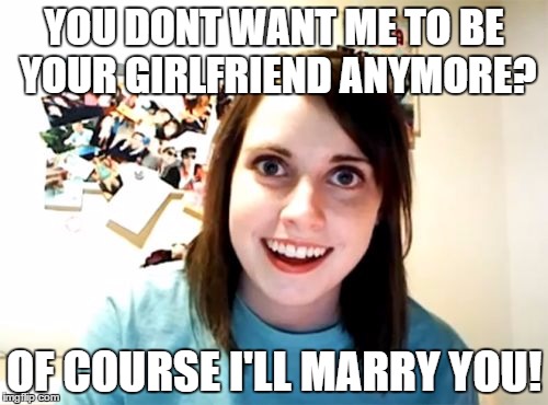 Overly Attached Girlfriend | YOU DONT WANT ME TO BE YOUR GIRLFRIEND ANYMORE? OF COURSE I'LL MARRY YOU! | image tagged in memes,overly attached girlfriend | made w/ Imgflip meme maker