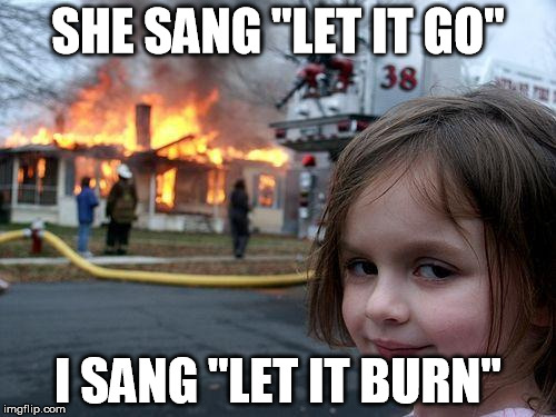 Disaster Girl Meme | SHE SANG "LET IT GO" I SANG "LET IT BURN" | image tagged in memes,disaster girl | made w/ Imgflip meme maker