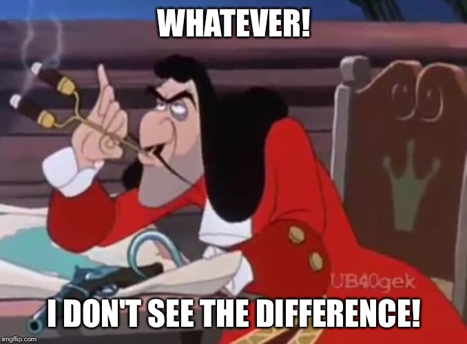 Captain Hook - I Don't See The Difference | WHATEVER! I DON'T SEE THE DIFFERENCE! | image tagged in peter pan,captain hook,disney,funny memes,funny,memes | made w/ Imgflip meme maker