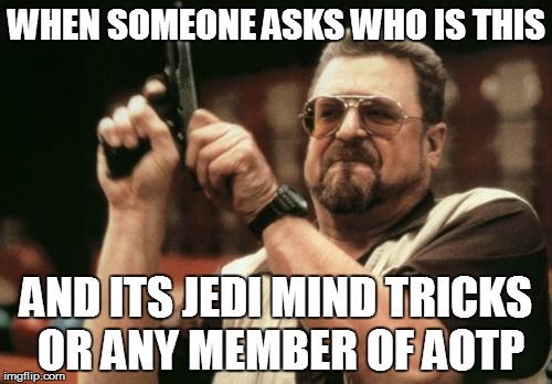 Am I The Only One Around Here Meme | WHEN SOMEONE ASKS WHO IS THIS AND ITS JEDI MIND TRICKS OR ANY MEMBER OF AOTP | image tagged in memes,am i the only one around here | made w/ Imgflip meme maker