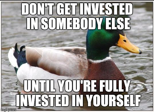 Actual Advice Mallard | DON'T GET INVESTED IN SOMEBODY ELSE UNTIL YOU'RE FULLY INVESTED IN YOURSELF | image tagged in memes,actual advice mallard,AdviceAnimals | made w/ Imgflip meme maker