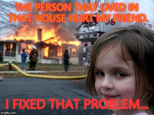 Disaster Girl | THE PERSON THAT LIVED IN THAT HOUSE HURT MY FRIEND. I FIXED THAT PROBLEM... | image tagged in memes,disaster girl | made w/ Imgflip meme maker
