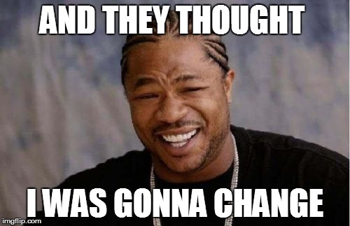 Yo Dawg Heard You | AND THEY THOUGHT I WAS GONNA CHANGE | image tagged in memes,yo dawg heard you | made w/ Imgflip meme maker