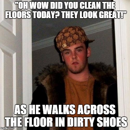 Scumbag Steve Meme | "OH WOW DID YOU CLEAN THE FLOORS TODAY? THEY LOOK GREAT!" AS HE WALKS ACROSS THE FLOOR IN DIRTY SHOES | image tagged in memes,scumbag steve,AdviceAnimals | made w/ Imgflip meme maker