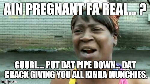 Ain't Nobody Got Time For That Meme | AIN PREGNANT FA REAL... ? GUURL.... PUT DAT PIPE DOWN... DAT CRACK GIVING YOU ALL KINDA MUNCHIES. | image tagged in memes,aint nobody got time for that | made w/ Imgflip meme maker