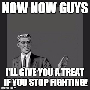 Kill Yourself Guy | NOW NOW GUYS I'LL GIVE YOU A TREAT IF YOU STOP FIGHTING! | image tagged in memes,kill yourself guy | made w/ Imgflip meme maker