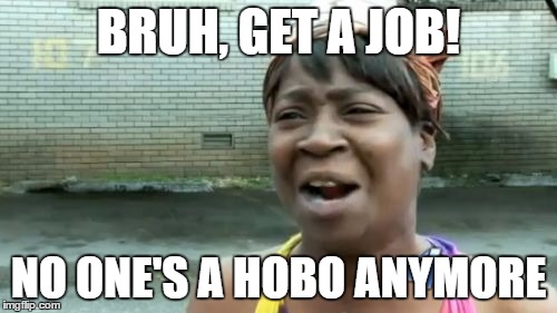 Ain't Nobody Got Time For That Meme | BRUH, GET A JOB! NO ONE'S A HOBO ANYMORE | image tagged in memes,aint nobody got time for that | made w/ Imgflip meme maker