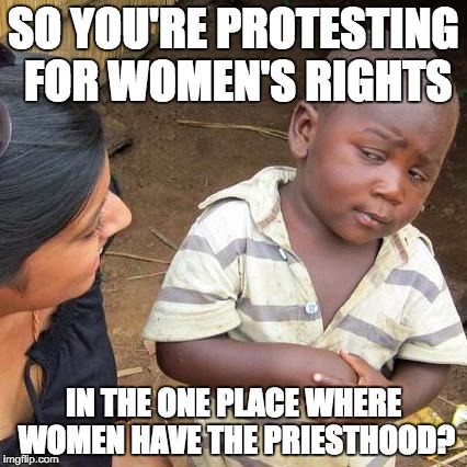 Third World Skeptical Kid Meme | SO YOU'RE PROTESTING FOR WOMEN'S RIGHTS IN THE ONE PLACE WHERE WOMEN HAVE THE PRIESTHOOD? | image tagged in memes,third world skeptical kid | made w/ Imgflip meme maker