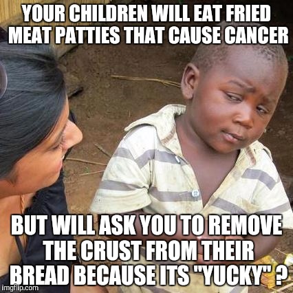 Third World Skeptical Kid | YOUR CHILDREN WILL EAT FRIED MEAT PATTIES THAT CAUSE CANCER BUT WILL ASK YOU TO REMOVE THE CRUST FROM THEIR BREAD BECAUSE ITS "YUCKY" ? | image tagged in memes,third world skeptical kid | made w/ Imgflip meme maker